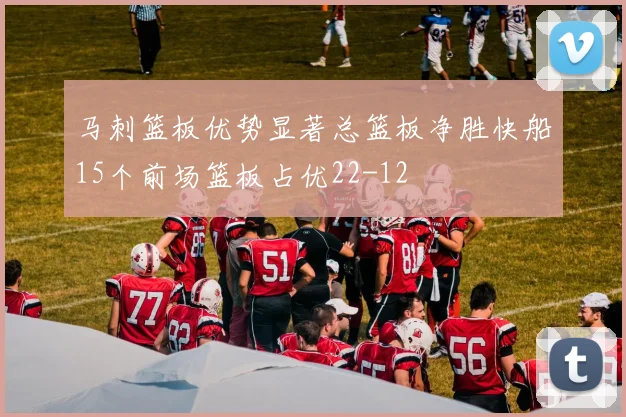 马刺篮板优势显著总篮板净胜快船15个前场篮板占优22-12
