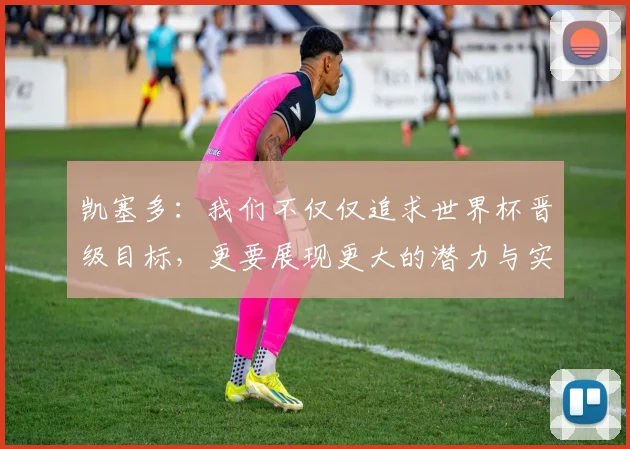 凯塞多：我们不仅仅追求世界杯晋级目标，更要展现更大的潜力与实力