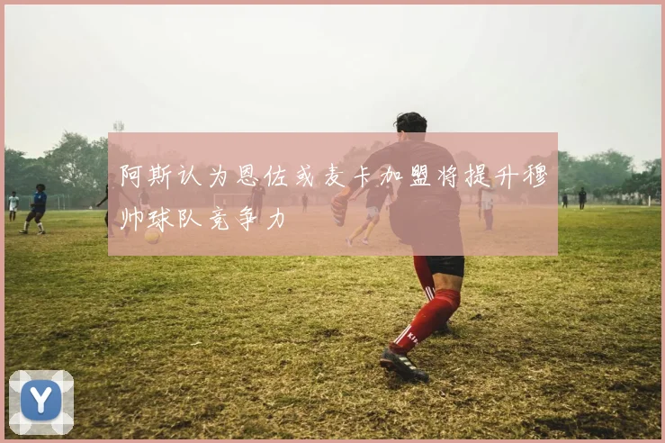 阿斯认为恩佐或麦卡加盟将提升穆帅球队竞争力
