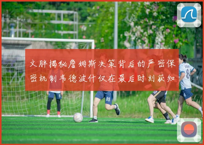 文胖揭秘詹姆斯决策背后的严密保密机制韦德波什仅在最后时刻获知消息