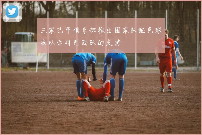 三家巴甲俱乐部推出国家队配色球衣以示对巴西队的支持