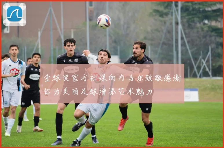 金球奖官方社媒向内马尔致敬感谢你为美丽足球增添艺术魅力