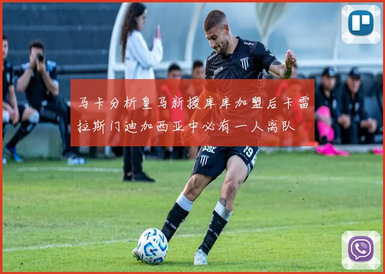 马卡分析皇马新援库库加盟后卡雷拉斯门迪加西亚中必有一人离队