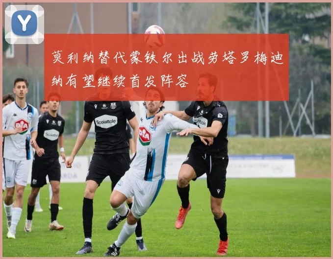 莫利纳替代蒙铁尔出战劳塔罗梅迪纳有望继续首发阵容
