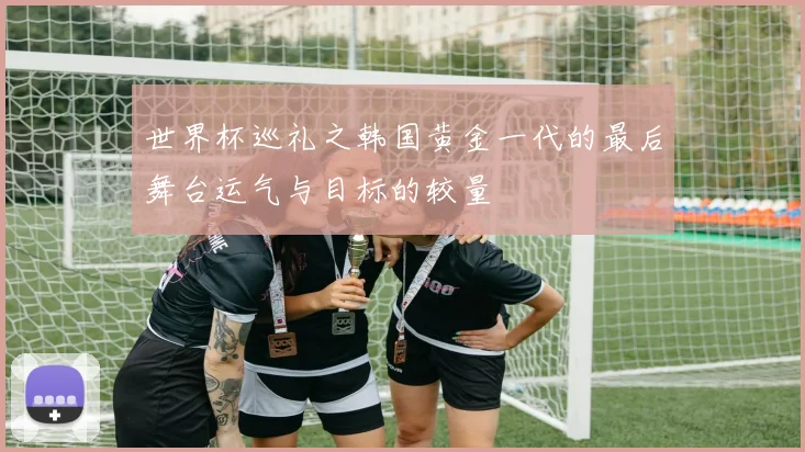世界杯巡礼之韩国黄金一代的最后舞台运气与目标的较量