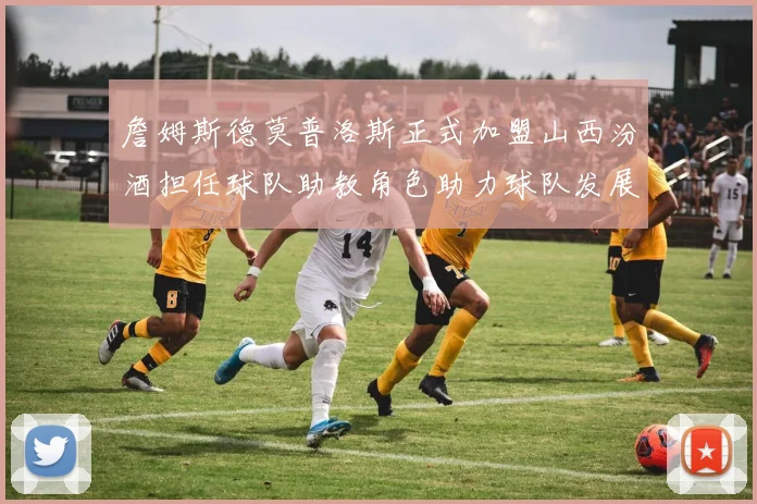 詹姆斯德莫普洛斯正式加盟山西汾酒担任球队助教角色助力球队发展