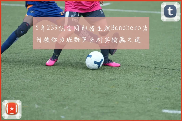 5年239亿合同即将生效Banchero为何被称为班凯罗分析其输赢之道