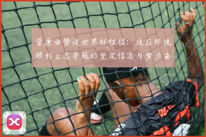 菅原由势谈世界杯征程：适应环境顺利立志夺冠的坚定信念与努力奋斗