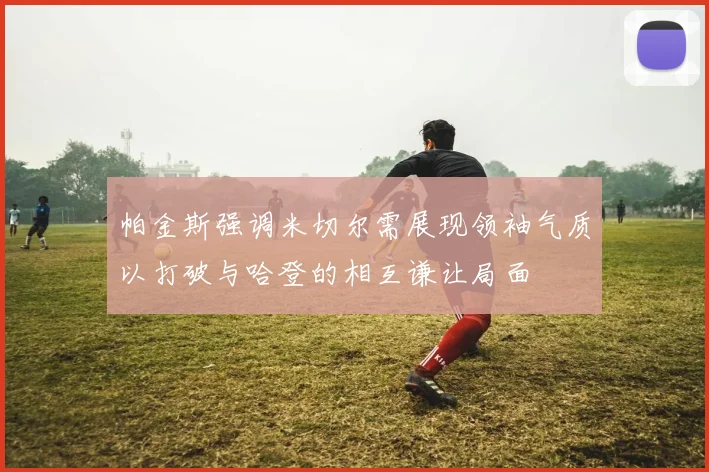 帕金斯强调米切尔需展现领袖气质以打破与哈登的相互谦让局面