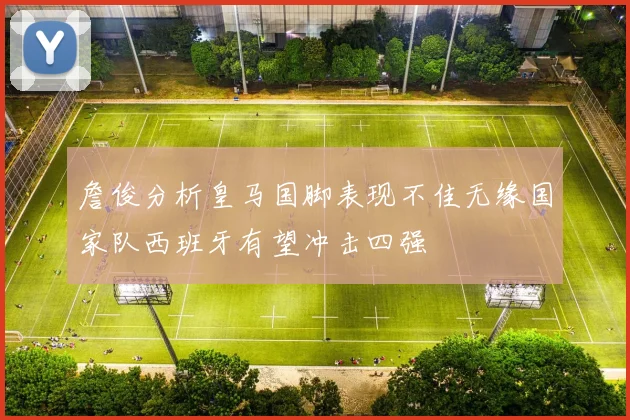 詹俊分析皇马国脚表现不佳无缘国家队西班牙有望冲击四强