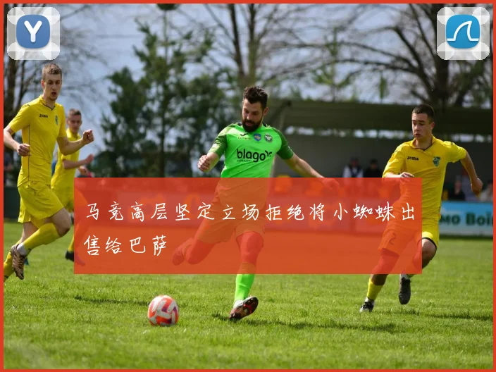 马竞高层坚定立场拒绝将小蜘蛛出售给巴萨