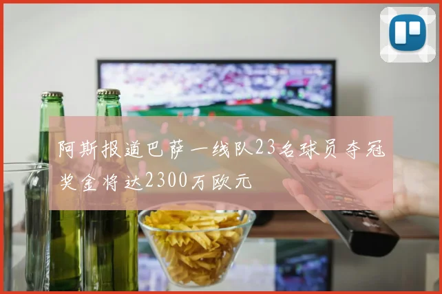 阿斯报道巴萨一线队23名球员夺冠奖金将达2300万欧元