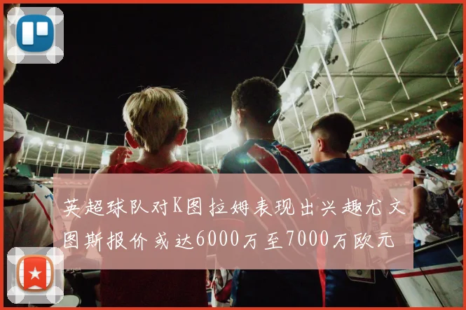 英超球队对K图拉姆表现出兴趣尤文图斯报价或达6000万至7000万欧元