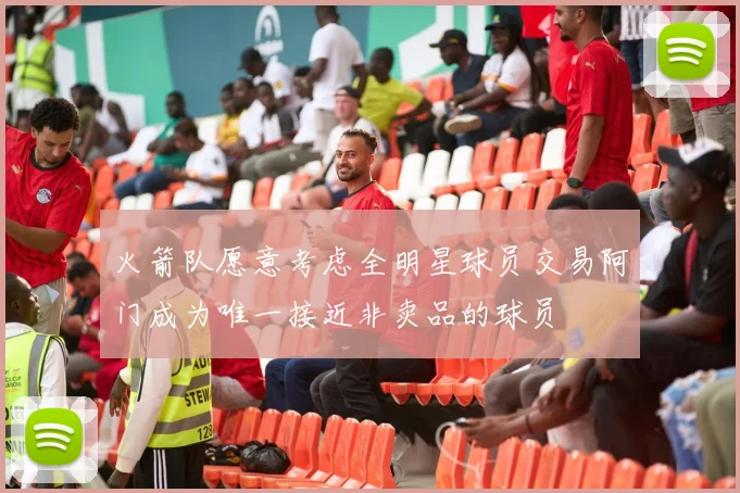 火箭队愿意考虑全明星球员交易阿门成为唯一接近非卖品的球员