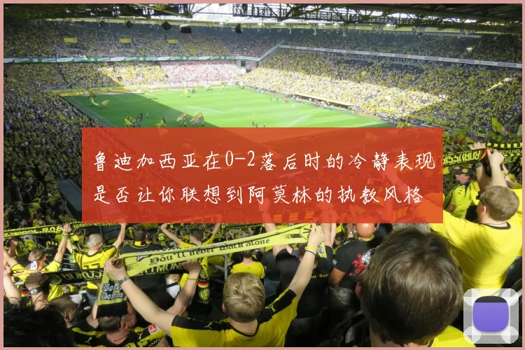 鲁迪加西亚在0-2落后时的冷静表现是否让你联想到阿莫林的执教风格