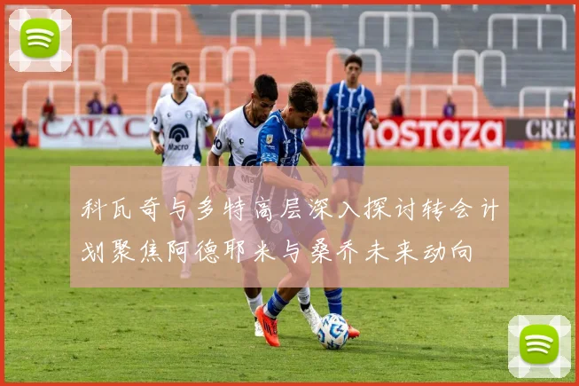 科瓦奇与多特高层深入探讨转会计划聚焦阿德耶米与桑乔未来动向