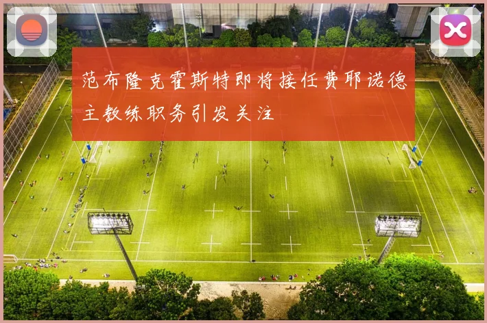 范布隆克霍斯特即将接任费耶诺德主教练职务引发关注