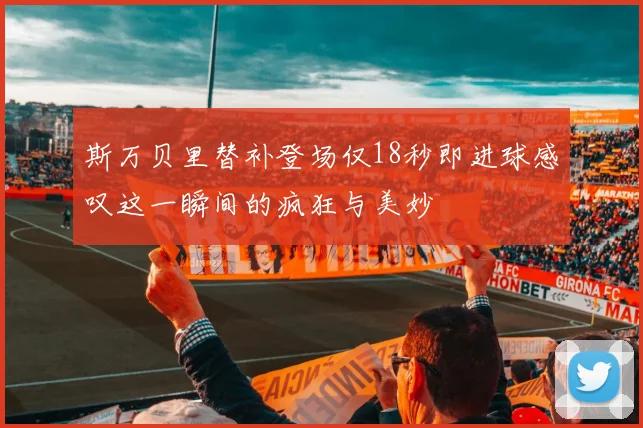 斯万贝里替补登场仅18秒即进球感叹这一瞬间的疯狂与美妙