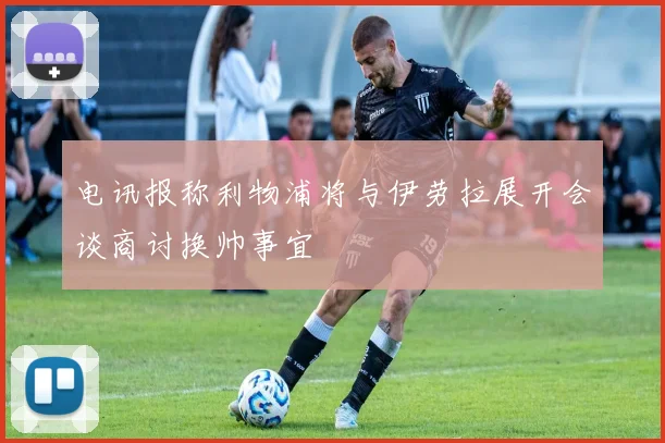 电讯报称利物浦将与伊劳拉展开会谈商讨换帅事宜