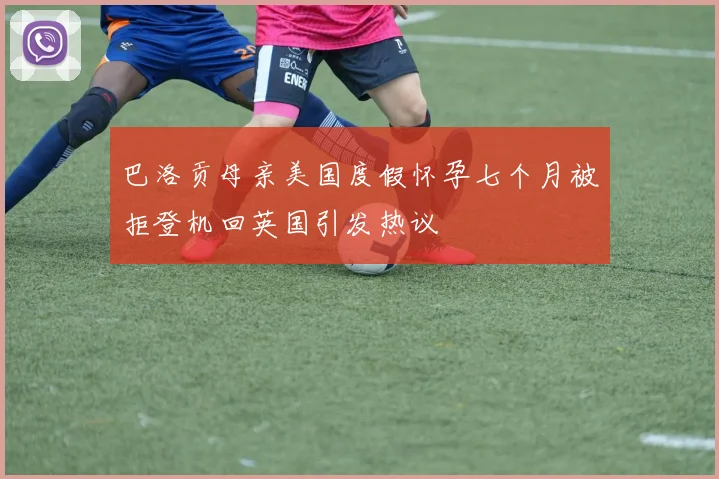 巴洛贡母亲美国度假怀孕七个月被拒登机回英国引发热议