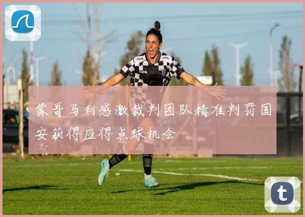 蒙哥马利感激裁判团队精准判罚国安获得应得点球机会