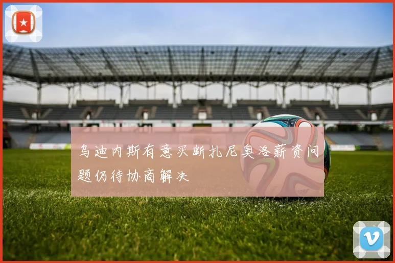 乌迪内斯有意买断扎尼奥洛薪资问题仍待协商解决