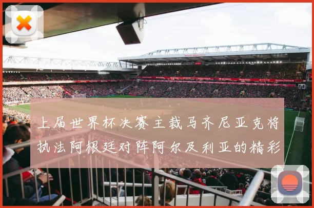 上届世界杯决赛主裁马齐尼亚克将执法阿根廷对阵阿尔及利亚的精彩对决
