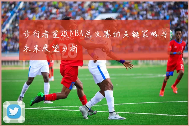 步行者重返NBA总决赛的关键策略与未来展望分析