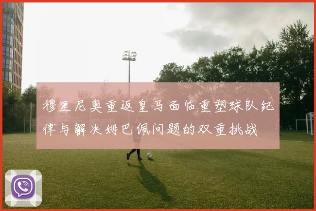 穆里尼奥重返皇马面临重塑球队纪律与解决姆巴佩问题的双重挑战