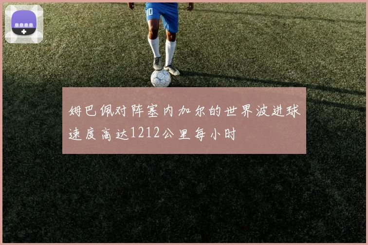 姆巴佩对阵塞内加尔的世界波进球速度高达1212公里每小时
