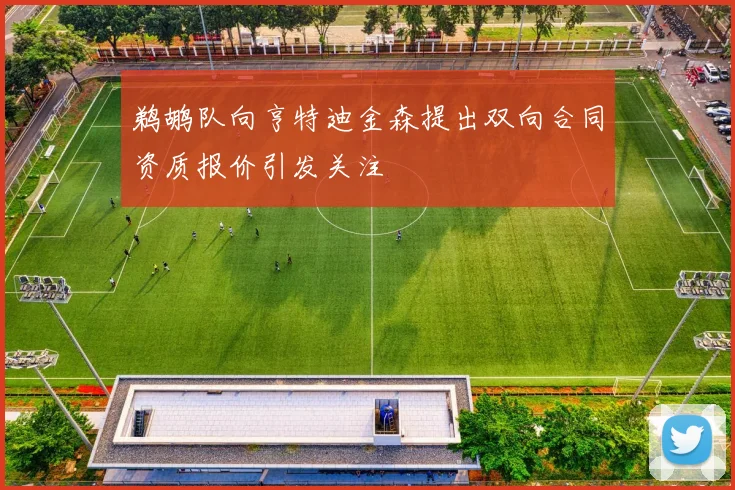 鹈鹕队向亨特迪金森提出双向合同资质报价引发关注