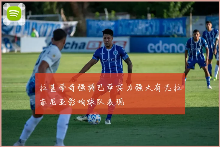 拉基蒂奇强调巴萨实力强大有无拉菲尼亚影响球队表现