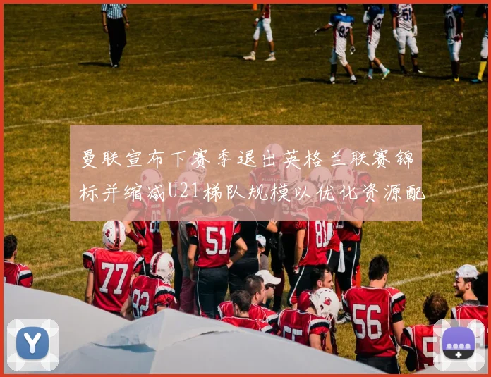 曼联宣布下赛季退出英格兰联赛锦标并缩减U21梯队规模以优化资源配置