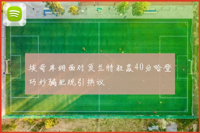埃奇库姆面对莫兰特狂轰40分哈登巧妙骗犯规引热议