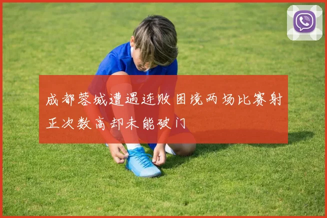成都蓉城遭遇连败困境两场比赛射正次数高却未能破门