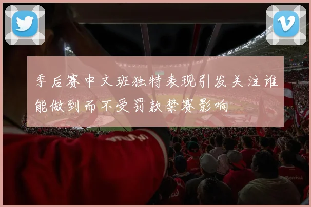 季后赛中文班独特表现引发关注谁能做到而不受罚款禁赛影响