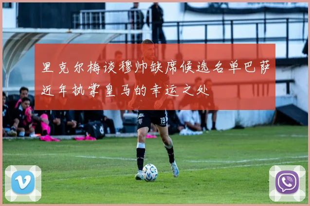 里克尔梅谈穆帅缺席候选名单巴萨近年执掌皇马的幸运之处