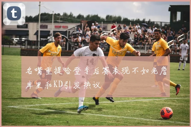 名嘴重提哈登季后赛表现不如老詹库里和KD引发热议