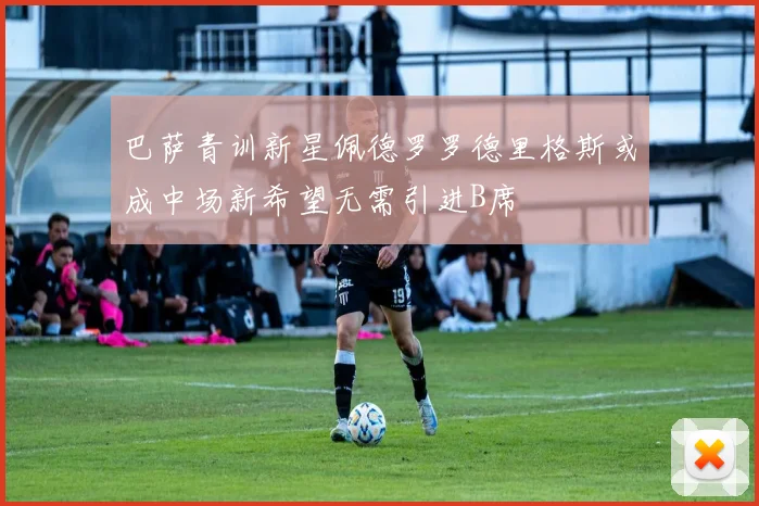 巴萨青训新星佩德罗罗德里格斯或成中场新希望无需引进B席