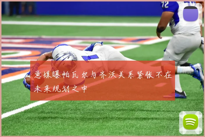 意媒曝帕瓦尔与齐沃关系紧张不在未来规划之中