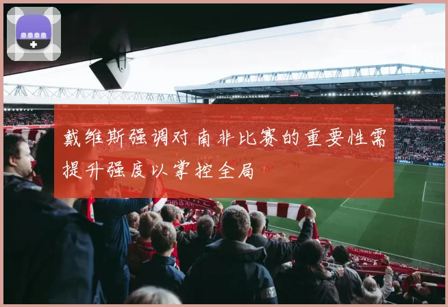 戴维斯强调对南非比赛的重要性需提升强度以掌控全局